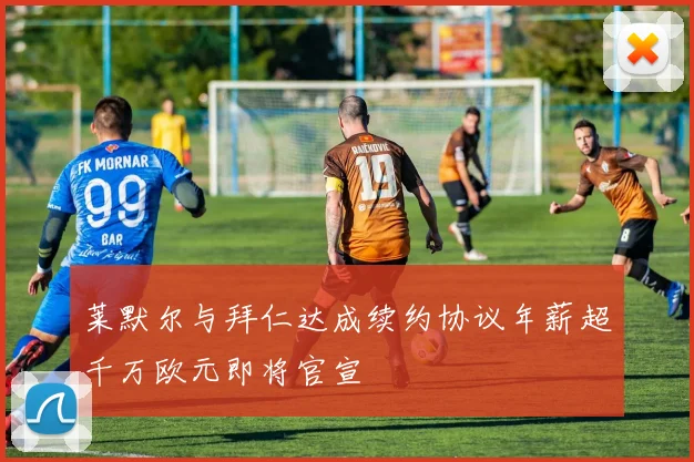 莱默尔与拜仁达成续约协议年薪超千万欧元即将官宣