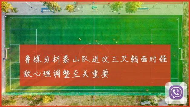 鲁媒分析泰山队进攻三叉戟面对强敌心理调整至关重要