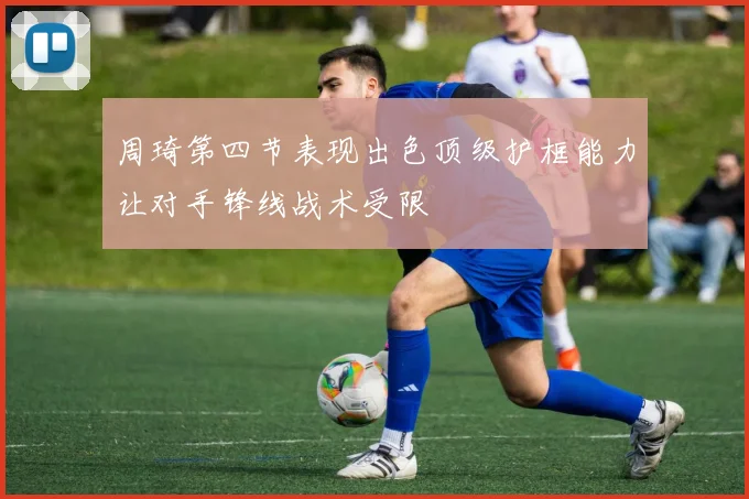 周琦第四节表现出色顶级护框能力让对手锋线战术受限