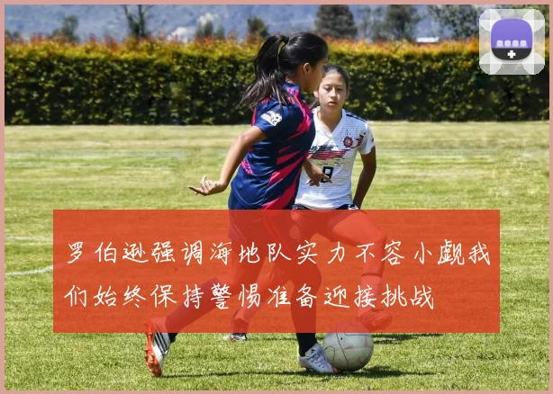 罗伯逊强调海地队实力不容小觑我们始终保持警惕准备迎接挑战
