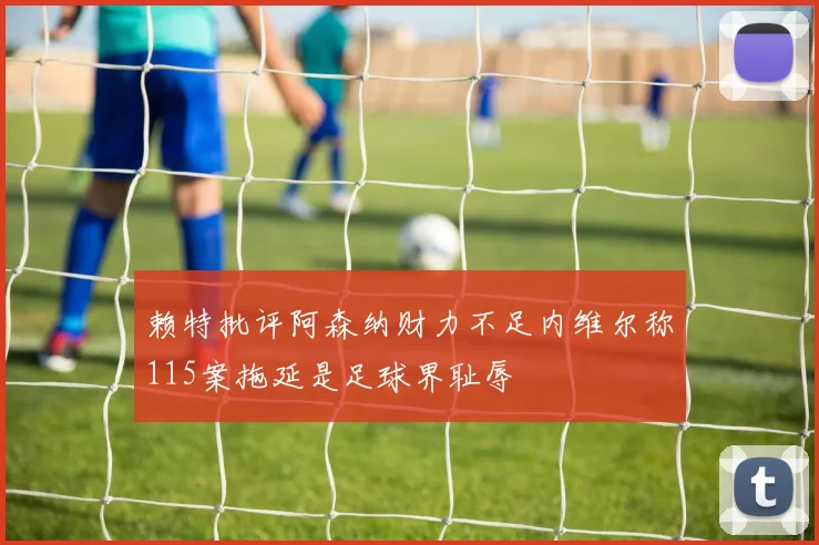 赖特批评阿森纳财力不足内维尔称115案拖延是足球界耻辱