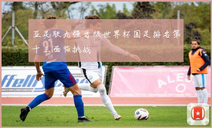 亚足联九强晋级世界杯国足排名第十三面临挑战