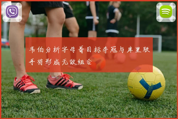 韦伯分析字母哥目标夺冠与库里联手将形成无敌组合