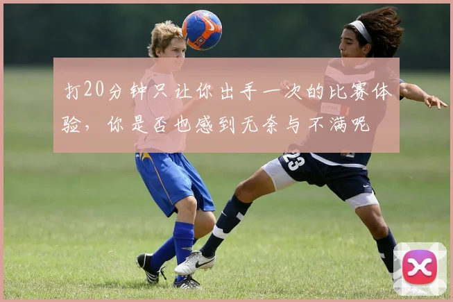 打20分钟只让你出手一次的比赛体验，你是否也感到无奈与不满呢