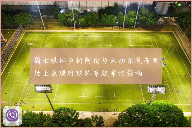 骑士媒体分析阿伦与米切尔莫布里场上表现对球队净效率的影响