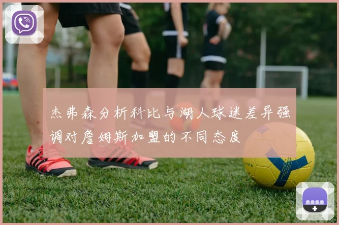 杰弗森分析科比与湖人球迷差异强调对詹姆斯加盟的不同态度