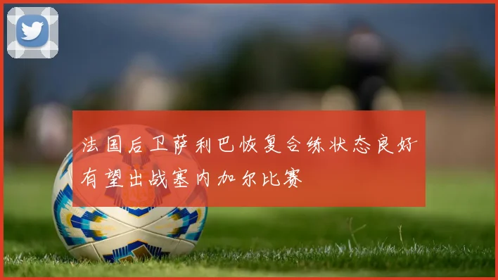 法国后卫萨利巴恢复合练状态良好有望出战塞内加尔比赛