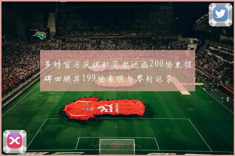 多特官方庆祝科贝尔达成200场里程碑回顾其199场表现与零封记录