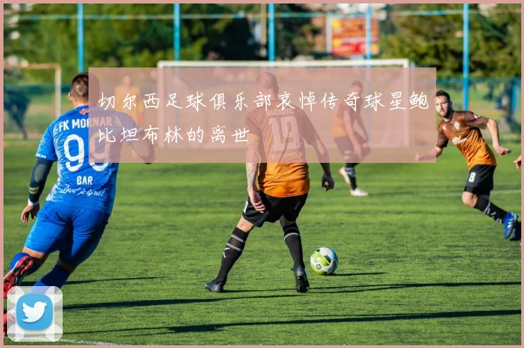 切尔西足球俱乐部哀悼传奇球星鲍比坦布林的离世