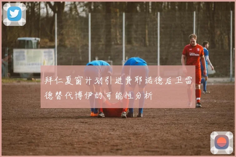 拜仁夏窗计划引进费耶诺德后卫雷德替代博伊的可能性分析