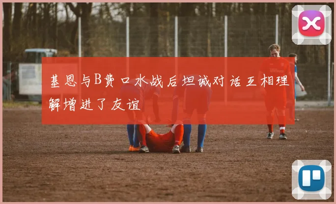 基恩与B费口水战后坦诚对话互相理解增进了友谊