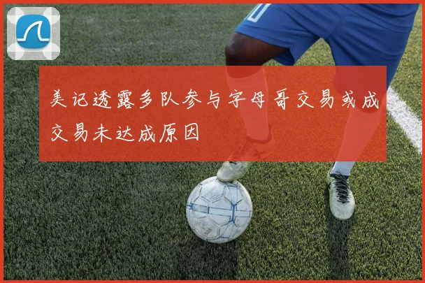 美记透露多队参与字母哥交易或成交易未达成原因