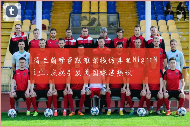 荷兰前锋萨默维尔模仿库里NightNight庆祝引发美国球迷热议