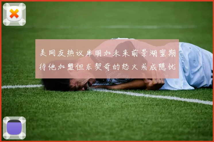 美网友热议库明加未来前景湖蜜期待他加盟但东契奇的怒火或成隐忧
