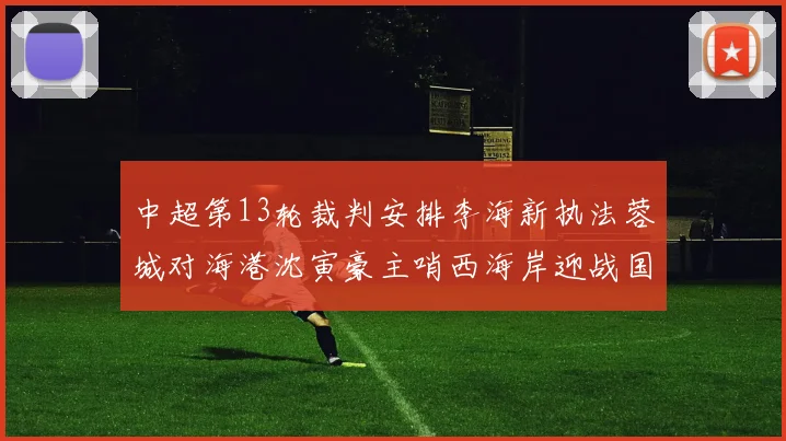 中超第13轮裁判安排李海新执法蓉城对海港沈寅豪主哨西海岸迎战国安