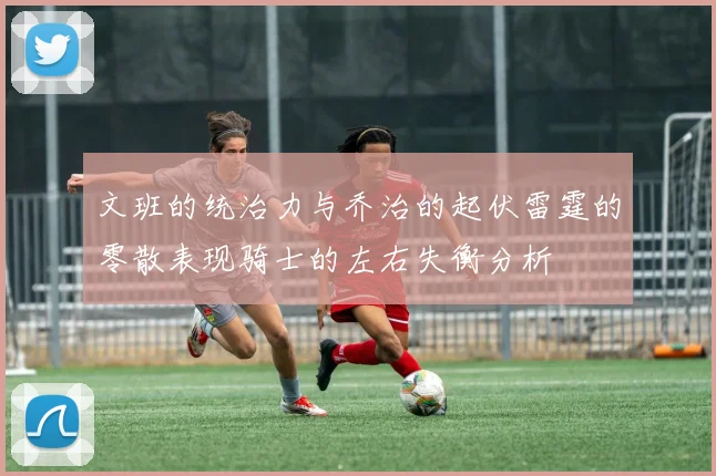 文班的统治力与乔治的起伏雷霆的零散表现骑士的左右失衡分析