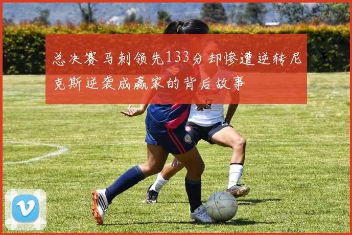 总决赛马刺领先133分却惨遭逆转尼克斯逆袭成赢家的背后故事