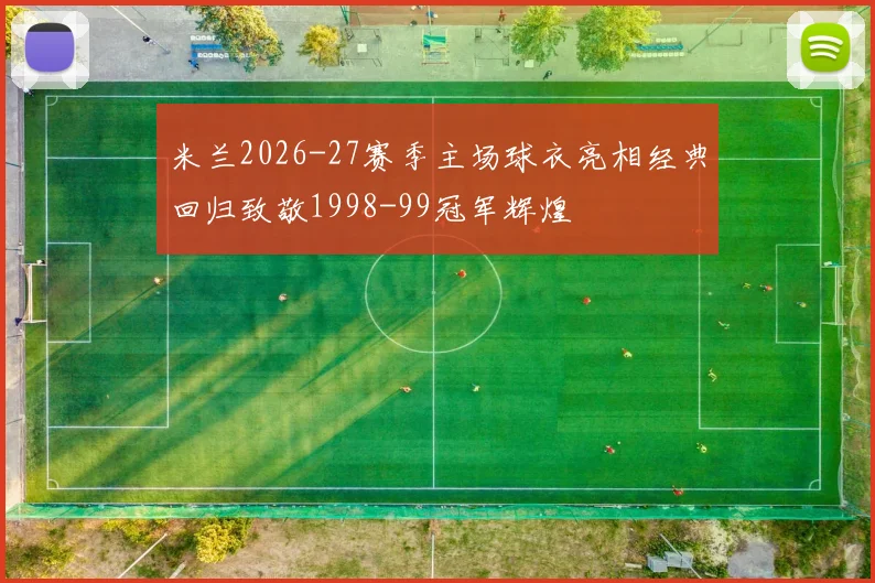 米兰2026-27赛季主场球衣亮相经典回归致敬1998-99冠军辉煌