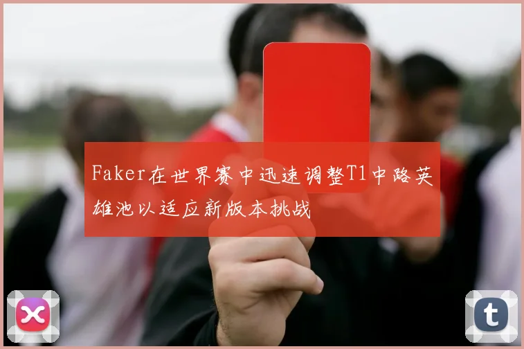 Faker在世界赛中迅速调整T1中路英雄池以适应新版本挑战