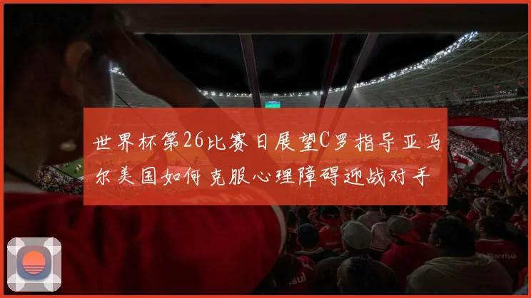 世界杯第26比赛日展望C罗指导亚马尔美国如何克服心理障碍迎战对手