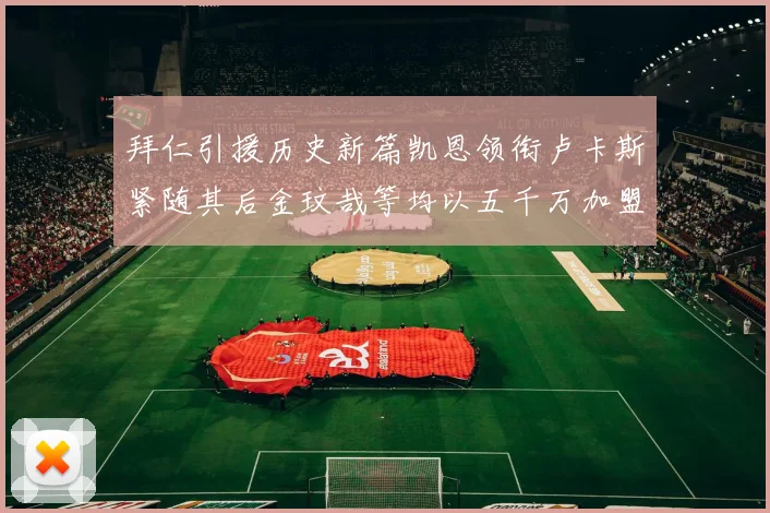 拜仁引援历史新篇凯恩领衔卢卡斯紧随其后金玟哉等均以五千万加盟