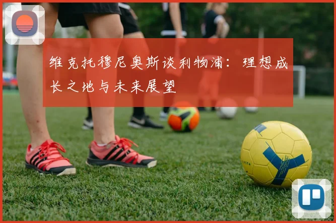 维克托穆尼奥斯谈利物浦：理想成长之地与未来展望