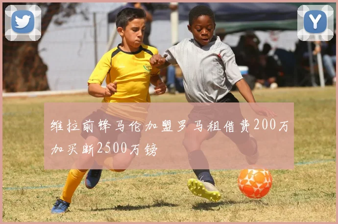 维拉前锋马伦加盟罗马租借费200万加买断2500万镑