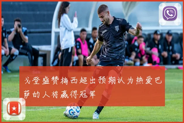 戈登盛赞梅西超出预期认为热爱巴萨的人将赢得冠军