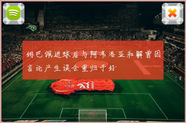 姆巴佩进球后与阿韦洛亚和解曾因言论产生误会重归于好