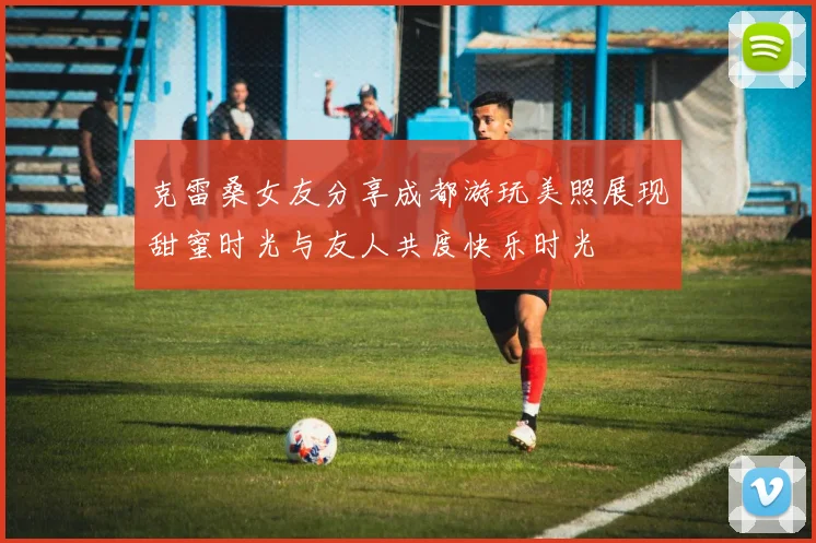 克雷桑女友分享成都游玩美照展现甜蜜时光与友人共度快乐时光