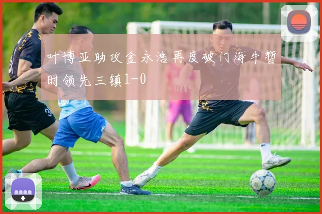 叶博亚助攻金永浩再度破门海牛暂时领先三镇1-0