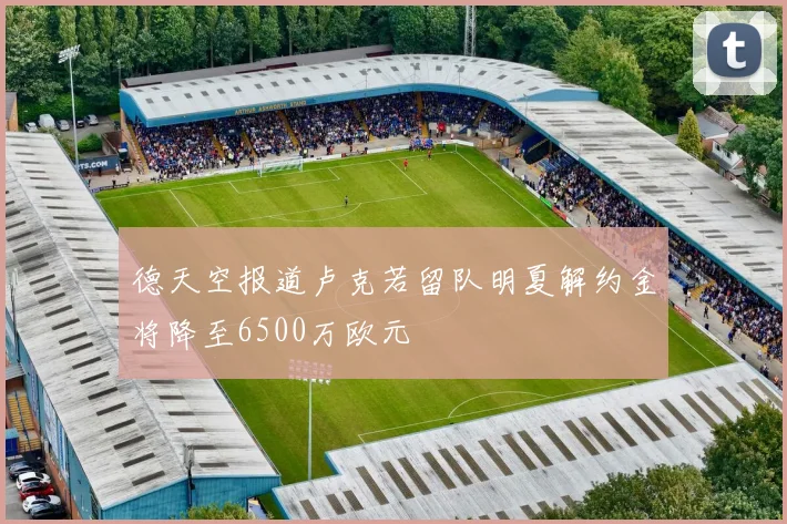 德天空报道卢克若留队明夏解约金将降至6500万欧元