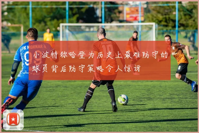 小波特称哈登为历史上最难防守的球员背后防守策略令人惊讶