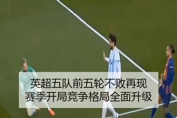 英超五队前五轮不败再现 赛季开局竞争格局全面升级 | kaiyun